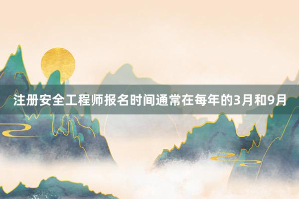 注册安全工程师报名时间通常在每年的3月和9月