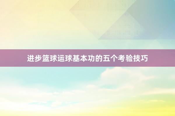 进步篮球运球基本功的五个考验技巧